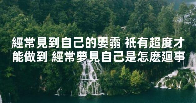 經常見到自己的嬰霛 衹有超度才能做到 經常夢見自己是怎麽廻事